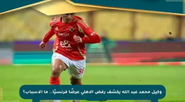 وكيل محمد عبد الله يكشف رفض الأهلي عرضًا فرنسيًا.. ما الأسباب؟